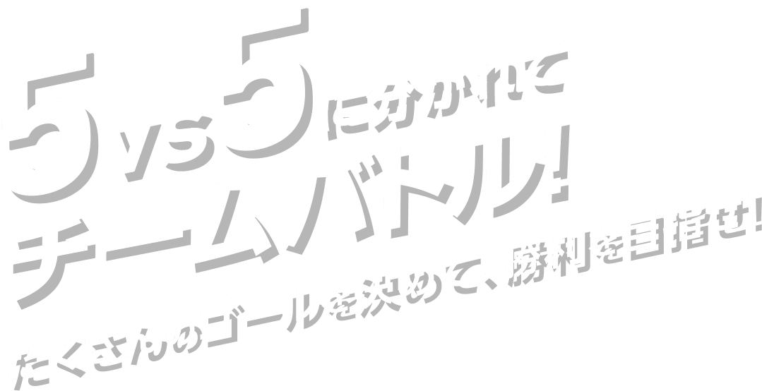 5vs5に分かれてチームバトル！ たくさんのゴールを決めて、勝利を目指せ！