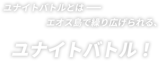 ユナイトバトルとは――エオス島で繰り広げられる、ユナイトバトル！